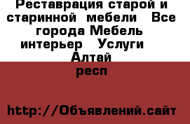 Реставрация старой и старинной  мебели - Все города Мебель, интерьер » Услуги   . Алтай респ.